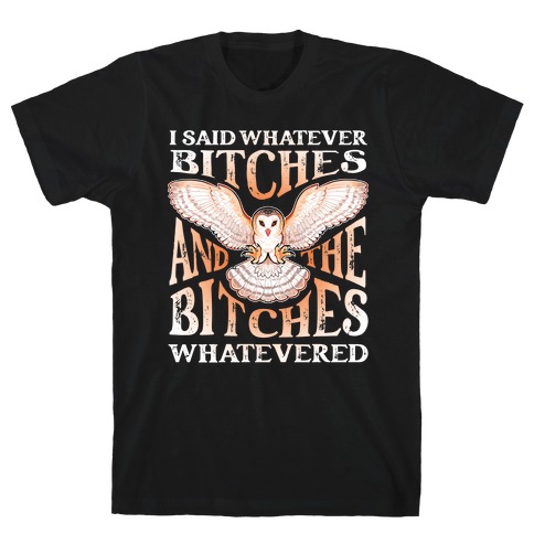 I Said Whatever Bitches, And The Bitches Whatevered T-Shirt