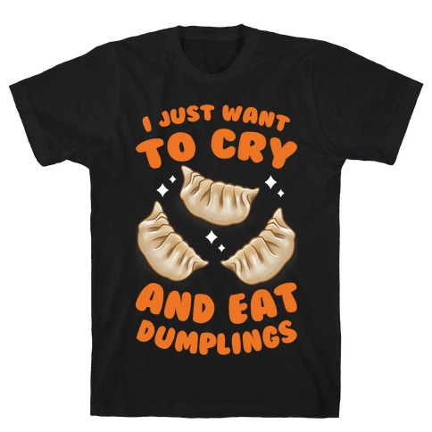 I Just Want To Cry And Eat Dumplings T-Shirt