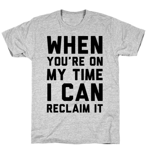 When You're On My Time I Can Reclaim It T-Shirt