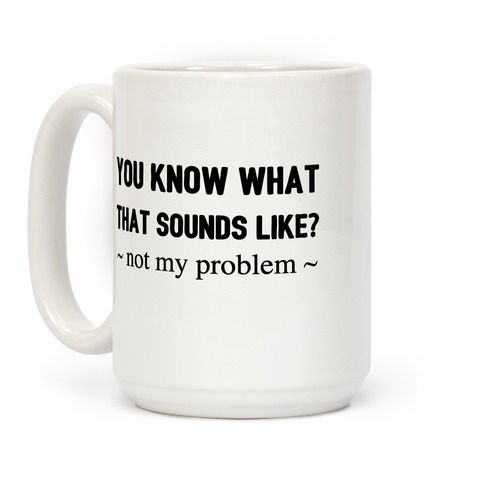 You Know What That Sounds Like? Not My Problem Coffee Mug