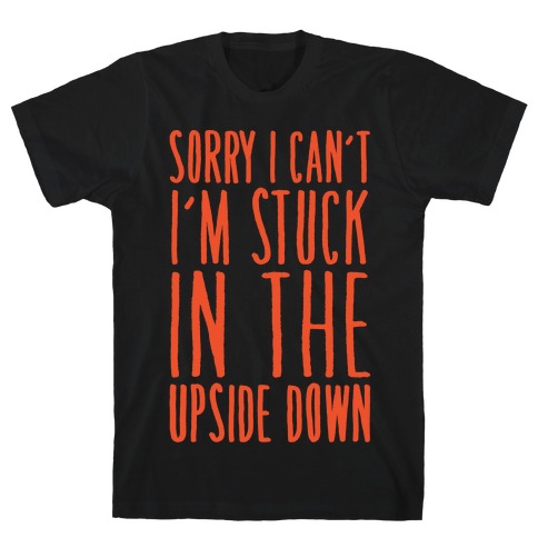 Sorry I Can't I'm Stuck In The Upside Down Parody T-Shirt