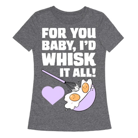 For You, Baby, I'd Whisk It All! Womens T-Shirt