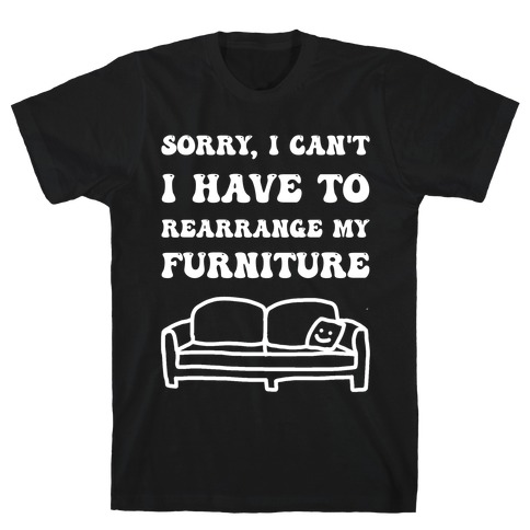 Sorry, I Can't, I Have To Rearrange My Furniture T-Shirt