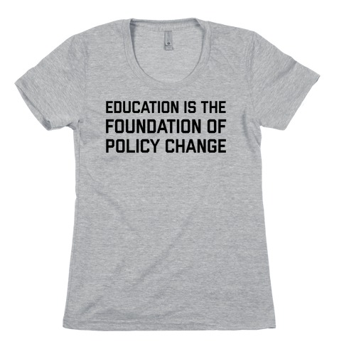 Education Is The Foundation Of Policy Change Womens T-Shirt
