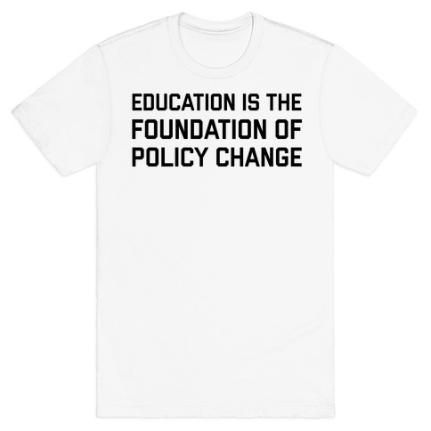 Education Is The Foundation Of Policy Change T-Shirt
