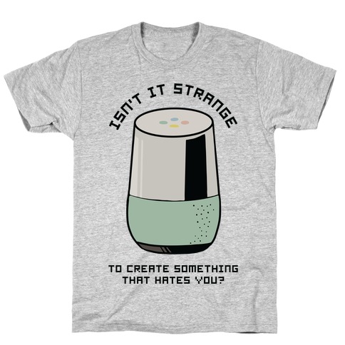 Isn't it Strange To Create Something That Hates You Google Home T-Shirt