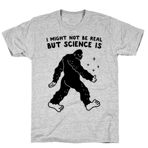 I Might Not Be Real But Science Is Bigfoot T-Shirt