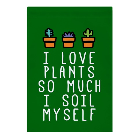 I Love Plants So Much I Soil Myself Garden Flag