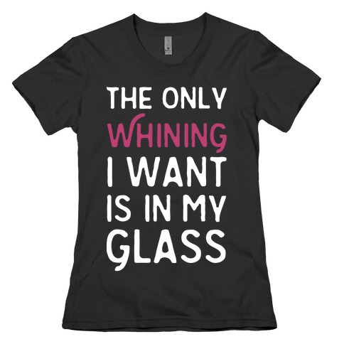 The Only Whining I Want Is In My Glass Womens T-Shirt