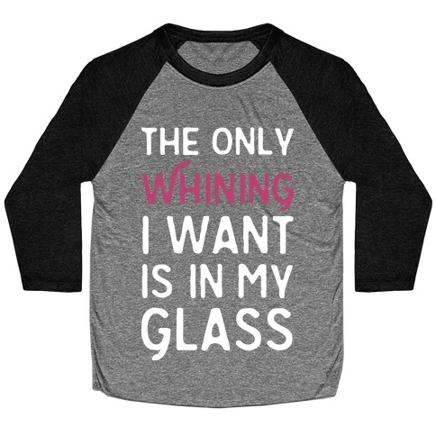 The Only Whining I Want Is In My Glass Baseball Tee