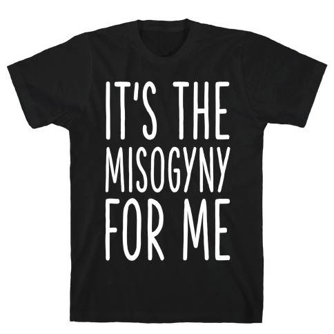 It's the Misogyny for Me T-Shirt