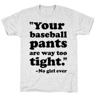 Your baseball pants are way too tight. Said no girl ever.