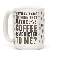 https://images.lookhuman.com/render/thumbnail/5092324105432460/mug15oz-whi-z1-t-did-you-ever-stop-to-think-that-maybe-coffee-is-addicted-to-me.jpg